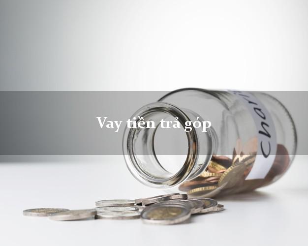 Vay tiền trả góp có ngay sau 5 phút Vay tiền trả góp