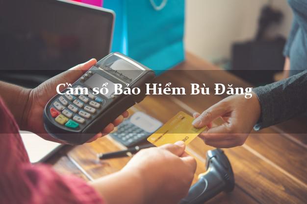 Cầm sổ Bảo Hiểm Bù Đăng Bình Phước giá cao