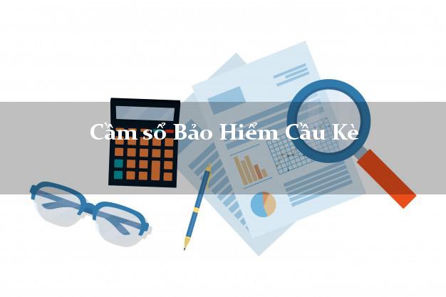 Cầm sổ Bảo Hiểm Cầu Kè Trà Vinh giá cao