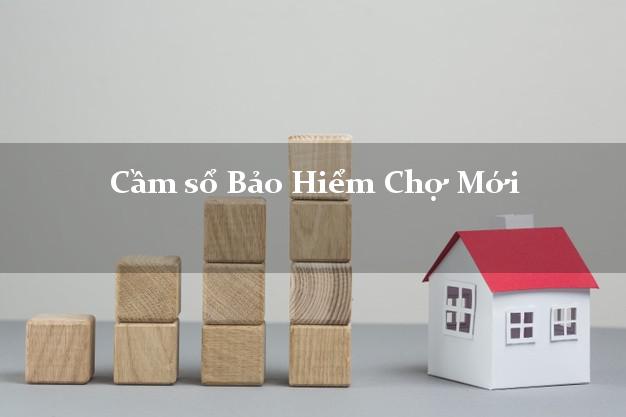 Cầm sổ Bảo Hiểm Chợ Mới Bắc Kạn giá cao Cầm sổ Bảo Hiểm Chợ Mới Bắc Kạn giá cao