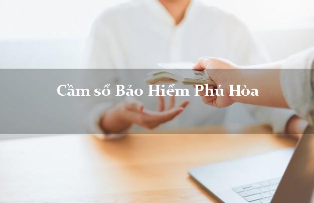 Cầm sổ Bảo Hiểm Phú Hòa Phú Yên giá cao