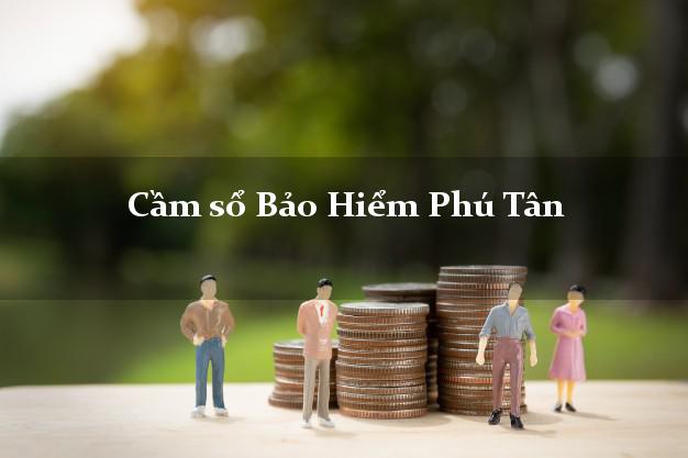 Cầm sổ Bảo Hiểm Phú Tân An Giang giá cao Cầm sổ Bảo Hiểm Phú Tân An Giang giá cao