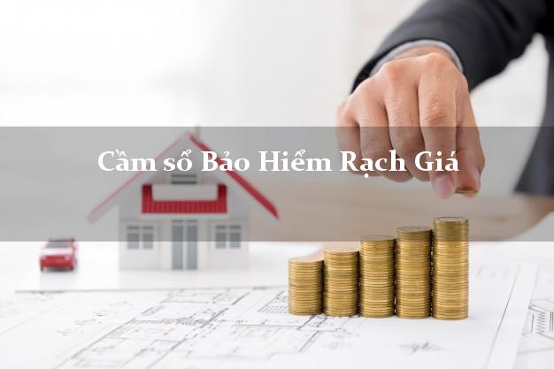 Cầm sổ Bảo Hiểm Rạch Giá Kiên Giang giá cao Cầm sổ Bảo Hiểm Rạch Giá Kiên Giang giá cao