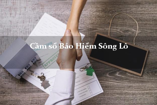 Cầm sổ Bảo Hiểm Sông Lô Vĩnh Phúc giá cao