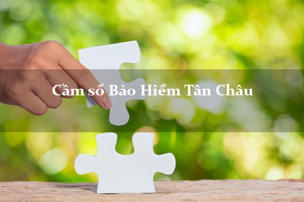Cầm sổ Bảo Hiểm Tân Châu Tây Ninh giá cao Cầm sổ Bảo Hiểm Tân Châu Tây Ninh giá cao