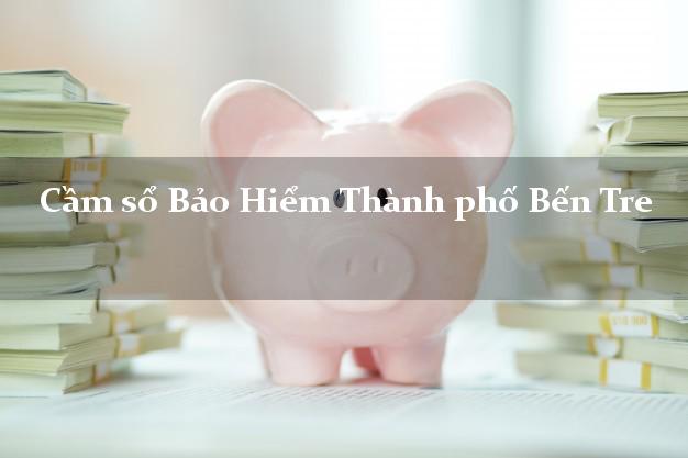 Cầm sổ Bảo Hiểm Thành phố Bến Tre giá cao Cầm sổ Bảo Hiểm Thành phố Bến Tre giá cao