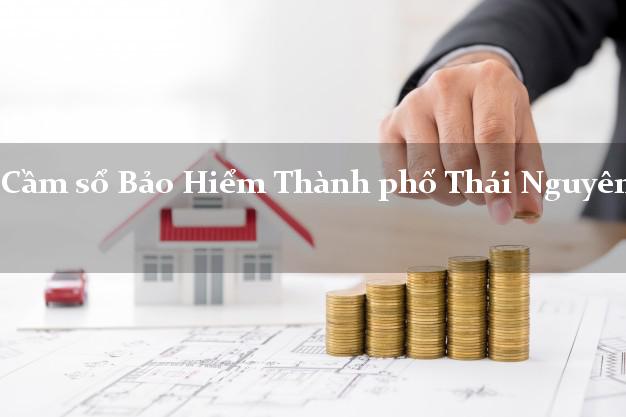 Cầm sổ Bảo Hiểm Thành phố Thái Nguyên giá cao Cầm sổ Bảo Hiểm Thành phố Thái Nguyên giá cao