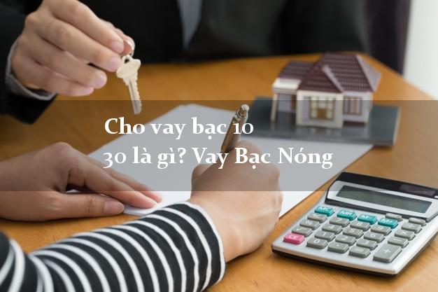 Cho vay bạc 10 30 là gì? Vay Bạc Nóng giải ngân ngay